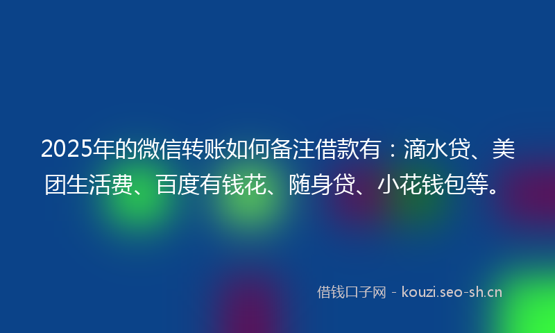 2025年的微信转账如何备注借款有：滴水贷、美团生活费、百度有钱花、随身贷、小花钱包等。