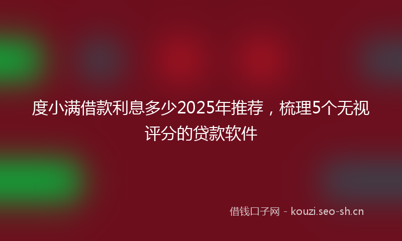 度小满借款利息多少2025年推荐，梳理5个无视评分的贷款软件