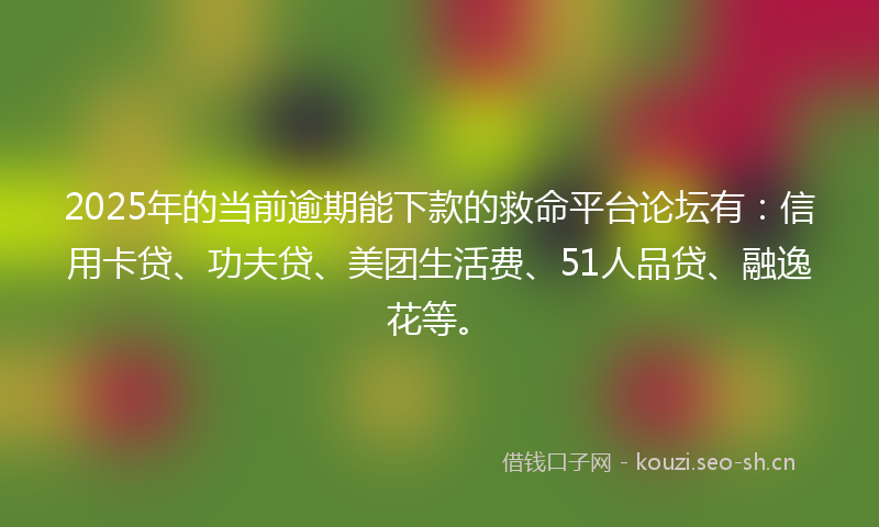 2025年的当前逾期能下款的救命平台论坛有：信用卡贷、功夫贷、美团生活费、51人品贷、融逸花等。
