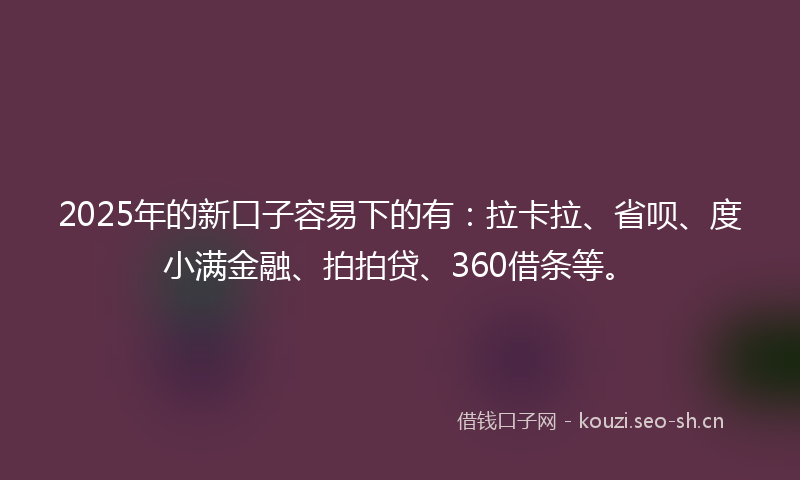 2025年的新口子容易下的有：拉卡拉、省呗、度小满金融、拍拍贷、360借条等。