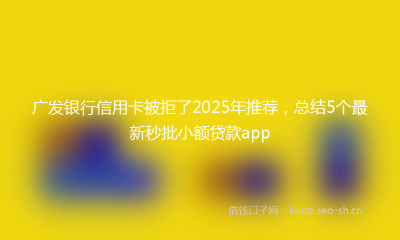 广发银行信用卡被拒了2025年推荐，总结5个最新秒批小额贷款app