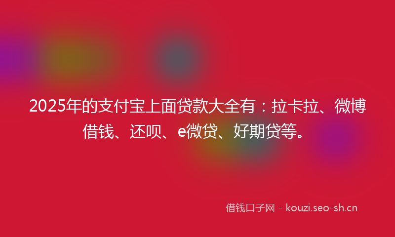 2025年的支付宝上面贷款大全有：拉卡拉、微博借钱、还呗、e微贷、好期贷等。