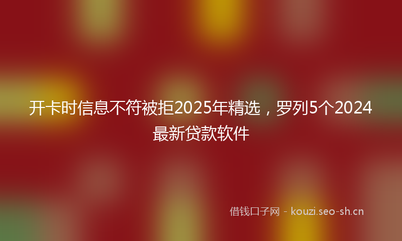 开卡时信息不符被拒2025年精选，罗列5个2024最新贷款软件