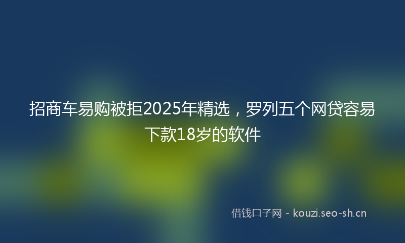 招商车易购被拒2025年精选，罗列五个网贷容易下款18岁的软件