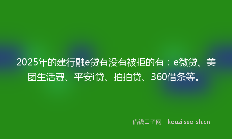 2025年的建行融e贷有没有被拒的有:e微贷、美团生活费、平安i贷、拍拍贷、360借条等。