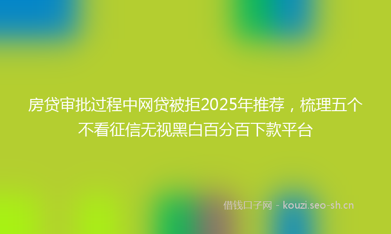 房贷审批过程中网贷被拒2025年推荐，梳理五个不看征信无视黑白百分百下款平台