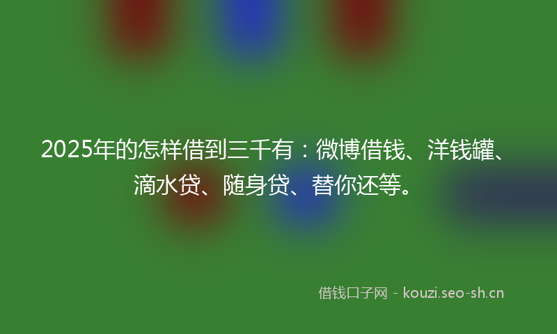 2025年的怎样借到三千有：微博借钱、洋钱罐、滴水贷、随身贷、替你还等。