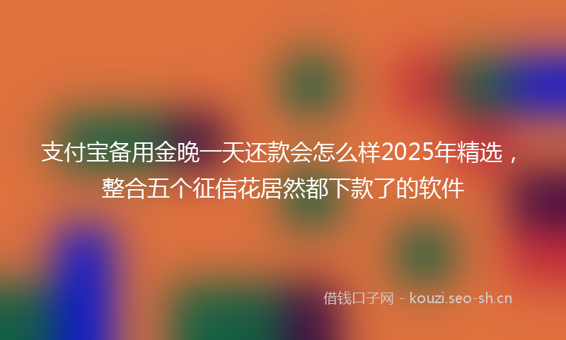 支付宝备用金晚一天还款会怎么样2025年精选，整合五个征信花居然都下款了的软件