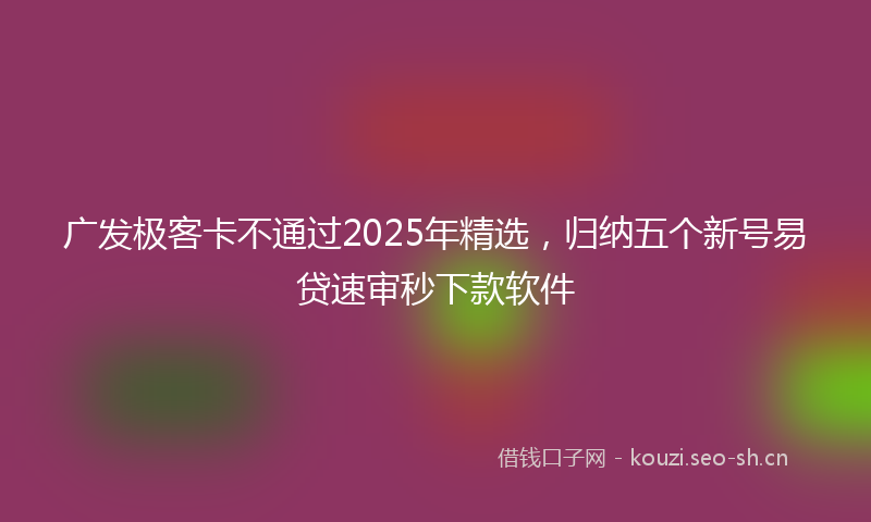 广发极客卡不通过2025年精选，归纳五个新号易贷速审秒下款软件