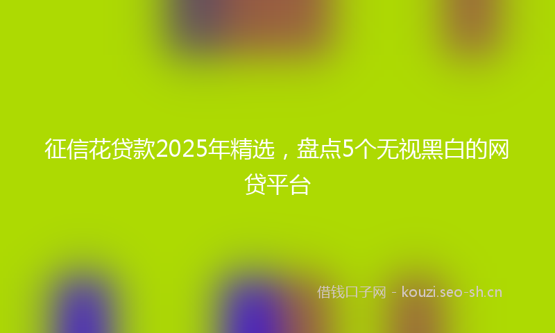 征信花贷款2025年精选，盘点5个无视黑白的网贷平台