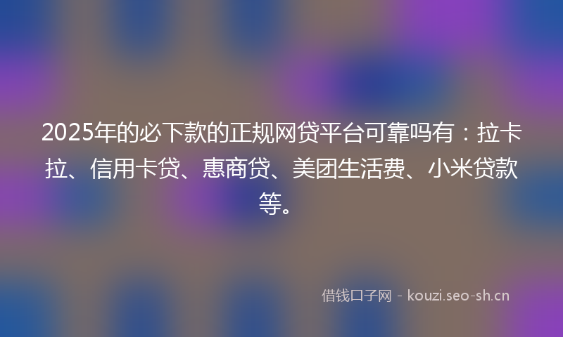 2025年的必下款的正规网贷平台可靠吗有：拉卡拉、信用卡贷、惠商贷、美团生活费、小米贷款等。