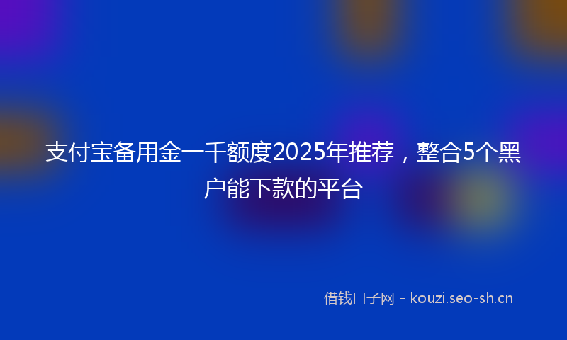 支付宝备用金一千额度2025年推荐，整合5个黑户能下款的平台