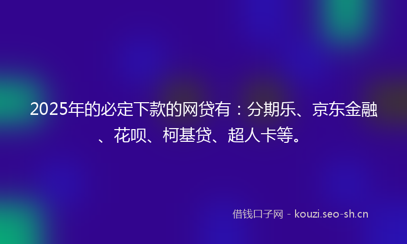 2025年的必定下款的网贷有:分期乐、京东金融、花呗、柯基贷、超人卡等。