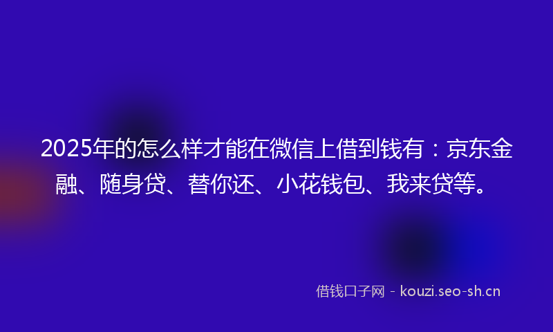 2025年的怎么样才能在微信上借到钱有：京东金融、随身贷、替你还、小花钱包、我来贷等。