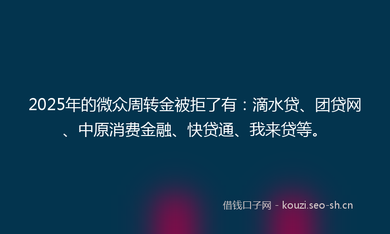 2025年的微众周转金被拒了有：滴水贷、团贷网、中原消费金融、快贷通、我来贷等。