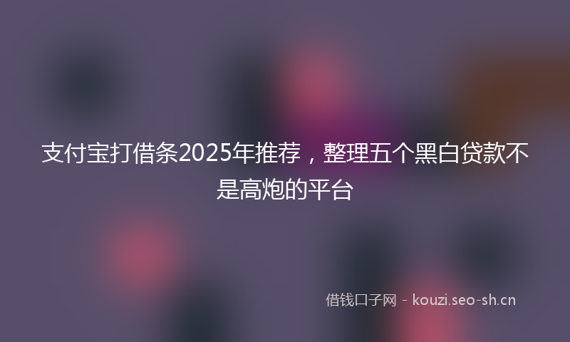支付宝打借条2025年推荐，整理五个黑白贷款不是高炮的平台