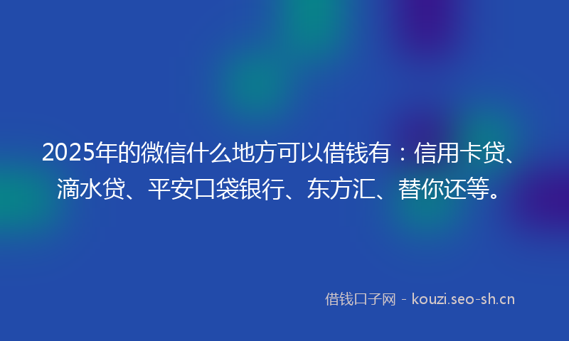 2025年的微信什么地方可以借钱有：信用卡贷、滴水贷、平安口袋银行、东方汇、替你还等。