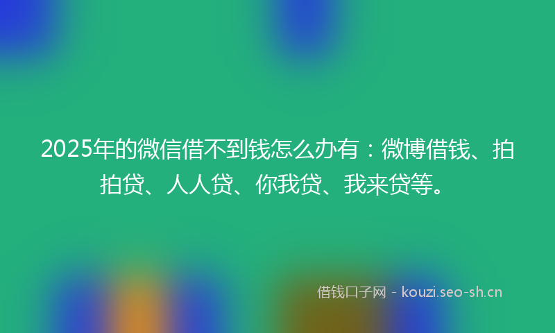 2025年的微信借不到钱怎么办有：微博借钱、拍拍贷、人人贷、你我贷、我来贷等。