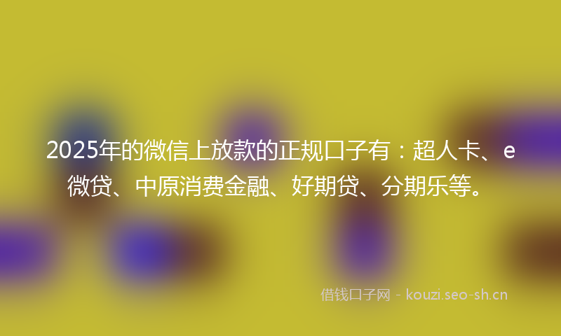2025年的微信上放款的正规口子有：超人卡、e微贷、中原消费金融、好期贷、分期乐等。