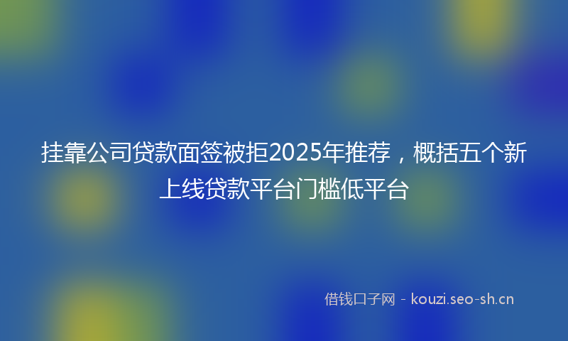 挂靠公司贷款面签被拒2025年推荐，概括五个新上线贷款平台门槛低平台