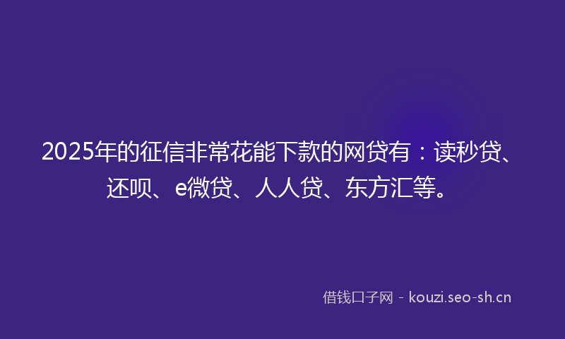 2025年的征信非常花能下款的网贷有：读秒贷、还呗、e微贷、人人贷、东方汇等。