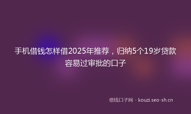 手机借钱怎样借2025年推荐,归纳5个19岁贷款容易过审批的口子