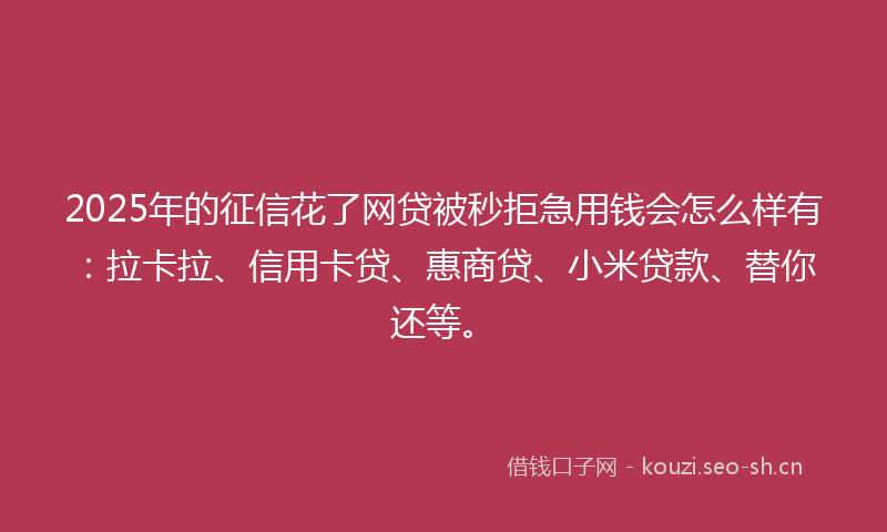2025年的征信花了网贷被秒拒急用钱会怎么样有：拉卡拉、信用卡贷、惠商贷、小米贷款、替你还等。
