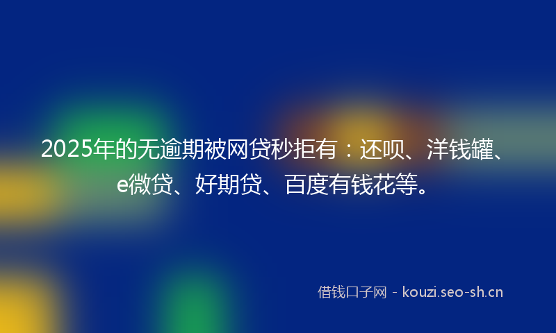 2025年的无逾期被网贷秒拒有：还呗、洋钱罐、e微贷、好期贷、百度有钱花等。