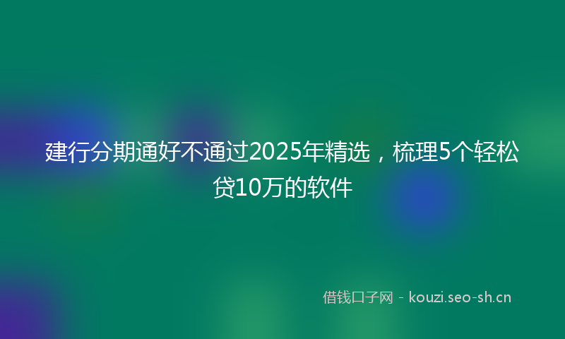 建行分期通好不通过2025年精选，梳理5个轻松贷10万的软件