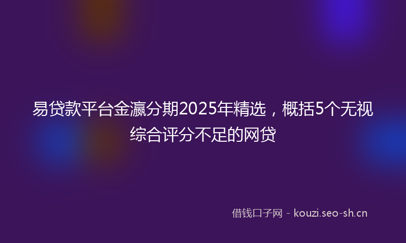 易贷款平台金瀛分期2025年精选，概括5个无视综合评分不足的网贷