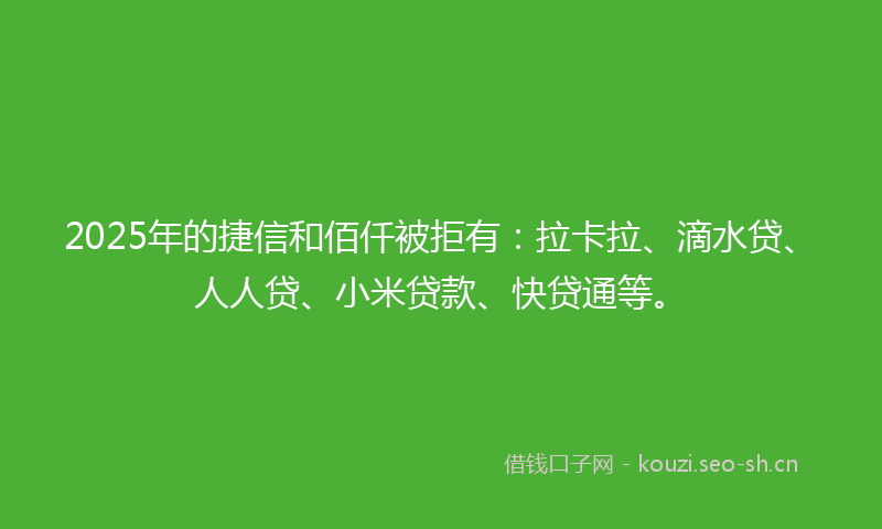 2025年的捷信和佰仟被拒有：拉卡拉、滴水贷、人人贷、小米贷款、快贷通等。