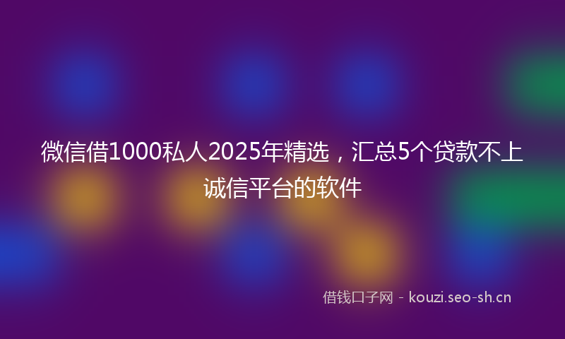 微信借1000私人2025年精选，汇总5个贷款不上诚信平台的软件