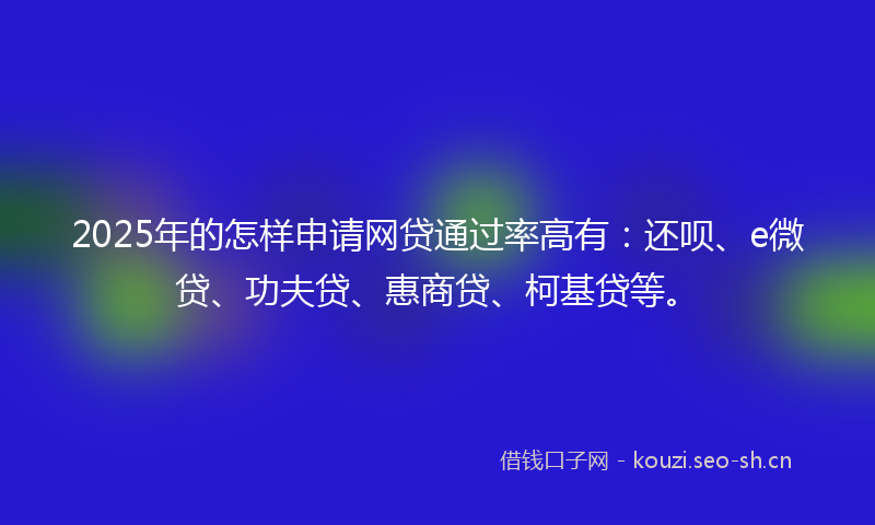 2025年的怎样申请网贷通过率高有:还呗、e微贷、功夫贷、惠商贷、柯基贷等。