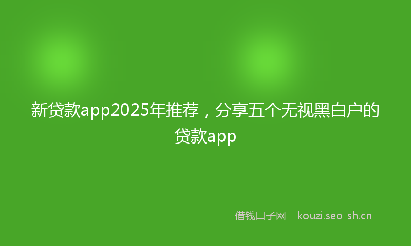 新贷款app2025年推荐，分享五个无视黑白户的贷款app