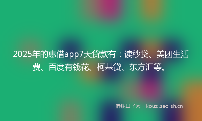 2025年的惠借app7天贷款有：读秒贷、美团生活费、百度有钱花、柯基贷、东方汇等。