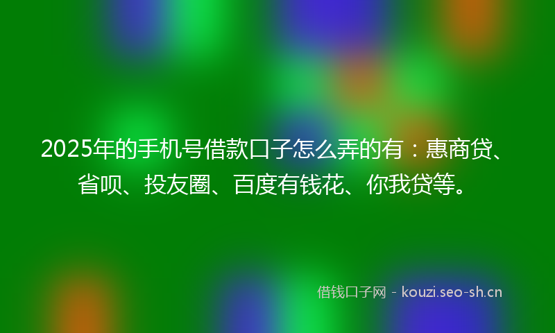 2025年的手机号借款口子怎么弄的有：惠商贷、省呗、投友圈、百度有钱花、你我贷等。
