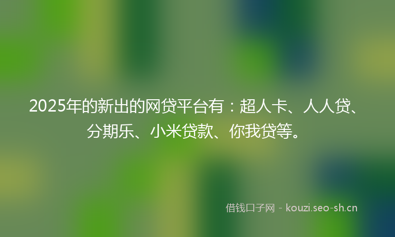 2025年的新出的网贷平台有：超人卡、人人贷、分期乐、小米贷款、你我贷等。