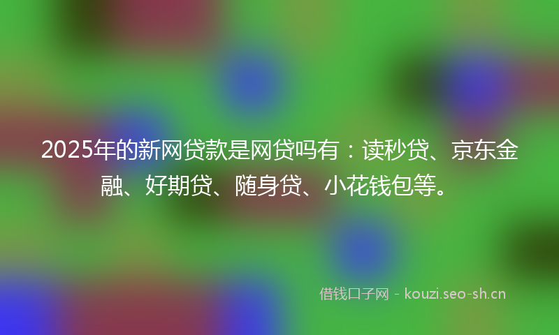 2025年的新网贷款是网贷吗有：读秒贷、京东金融、好期贷、随身贷、小花钱包等。