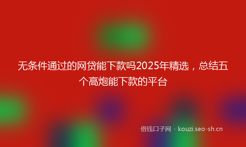 无条件通过的网贷能下款吗2025年精选，总结五个高炮能下款的平台