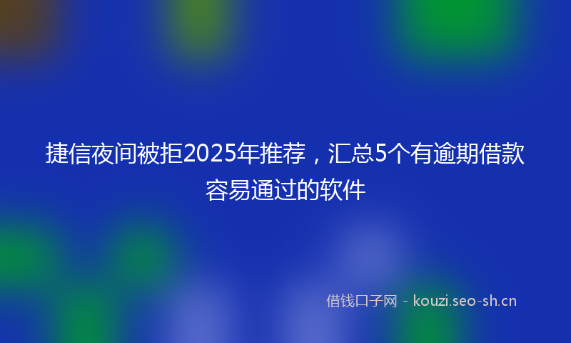 捷信夜间被拒2025年推荐，汇总5个有逾期借款容易通过的软件
