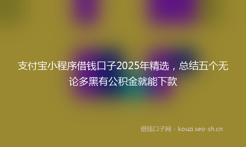 支付宝小程序借钱口子2025年精选，总结五个无论多黑有公积金就能下款