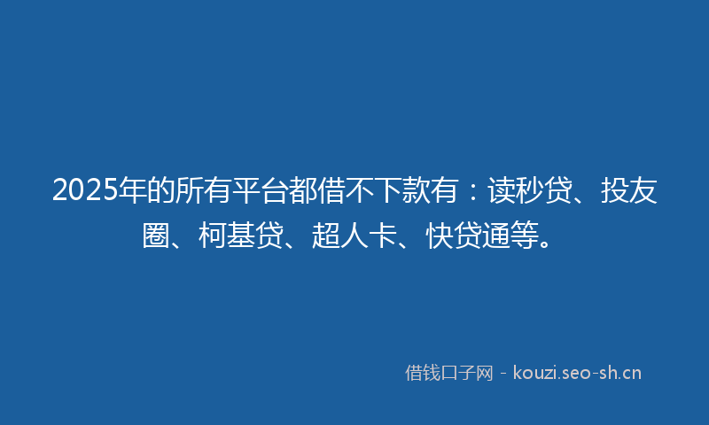 2025年的所有平台都借不下款有：读秒贷、投友圈、柯基贷、超人卡、快贷通等。