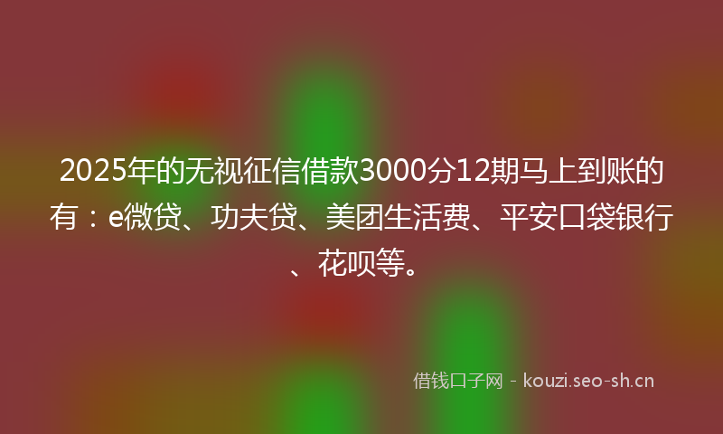 2025年的无视征信借款3000分12期马上到账的有:e微贷、功夫贷、美团生活费、平安口袋银行、花呗等。