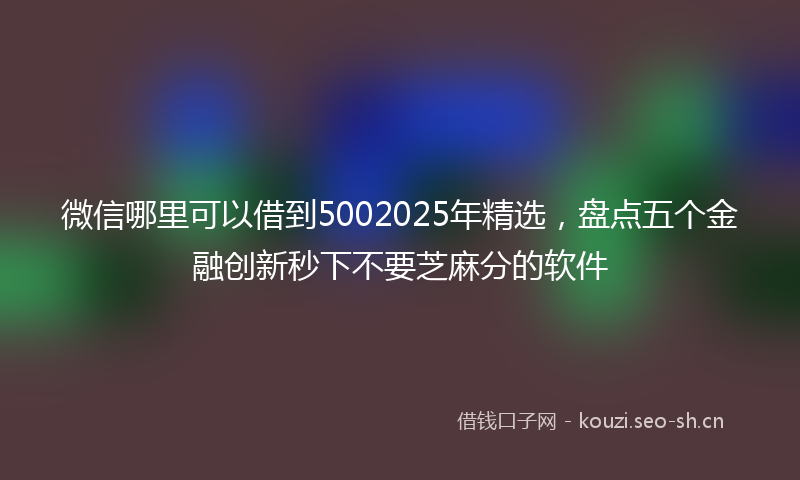 微信哪里可以借到5002025年精选，盘点五个金融创新秒下不要芝麻分的软件
