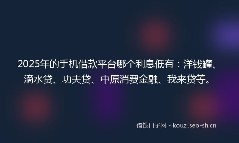2025年的手机借款平台哪个利息低有：洋钱罐、滴水贷、功夫贷、中原消费金融、我来贷等。