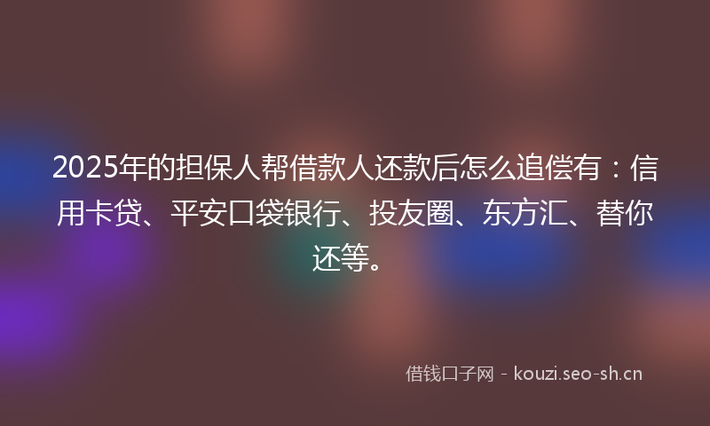 2025年的担保人帮借款人还款后怎么追偿有：信用卡贷、平安口袋银行、投友圈、东方汇、替你还等。