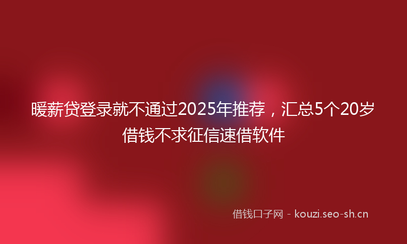 暖薪贷登录就不通过2025年推荐，汇总5个20岁借钱不求征信速借软件
