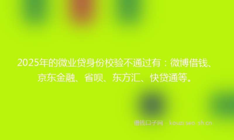 2025年的微业贷身份校验不通过有:微博借钱、京东金融、省呗、东方汇、快贷通等。