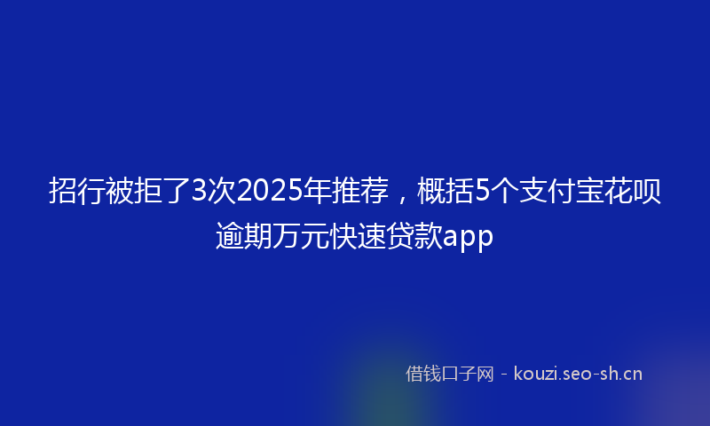 招行被拒了3次2025年推荐，概括5个支付宝花呗逾期万元快速贷款app