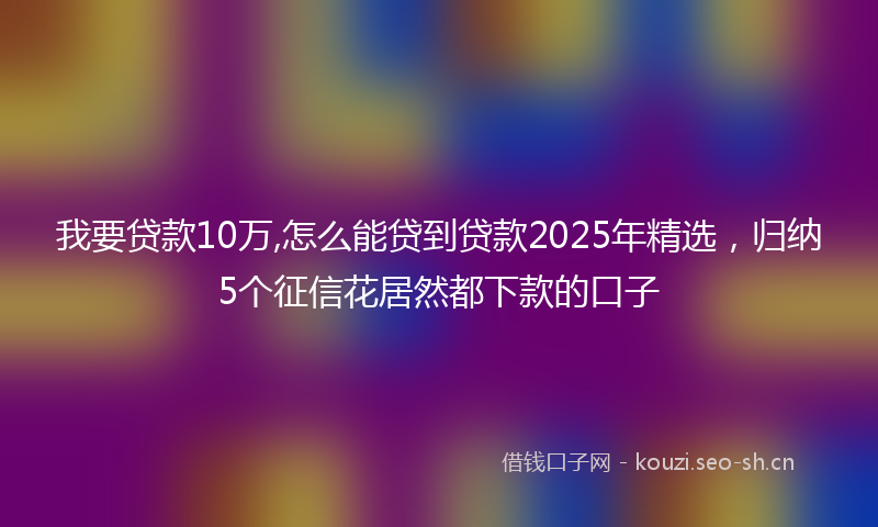 我要贷款10万,怎么能贷到贷款2025年精选，归纳5个征信花居然都下款的口子